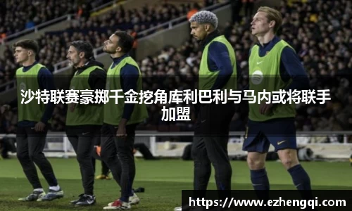 沙特联赛豪掷千金挖角库利巴利与马内或将联手加盟