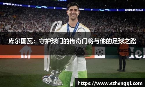 库尔图瓦：守护球门的传奇门将与他的足球之路